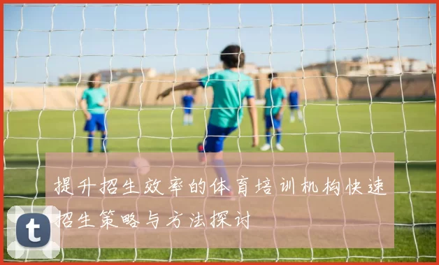 提升招生效率的体育培训机构快速招生策略与方法探讨