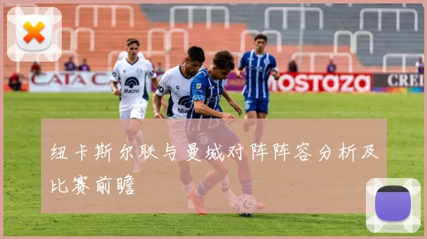 纽卡斯尔联与曼城对阵阵容分析及比赛前瞻