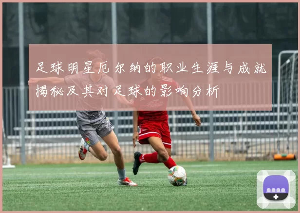 足球明星厄尔纳的职业生涯与成就揭秘及其对足球的影响分析