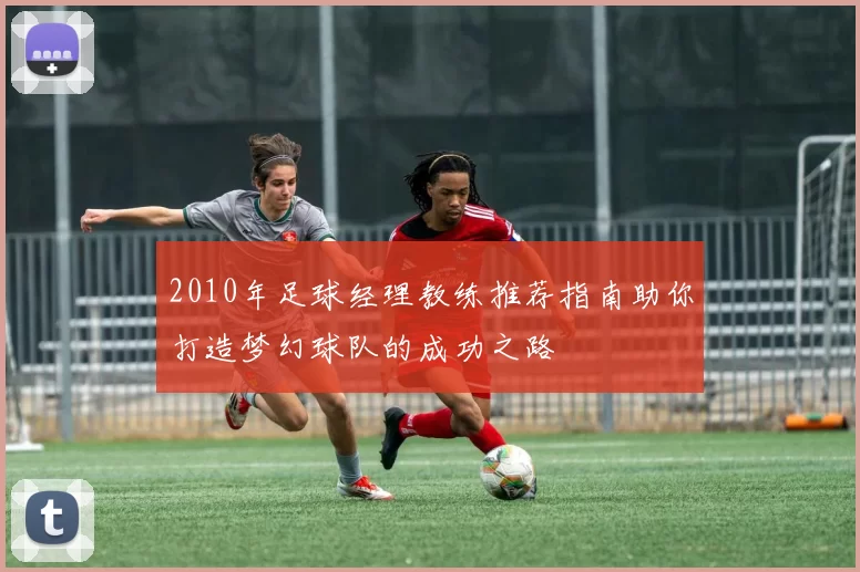 2010年足球经理教练推荐指南助你打造梦幻球队的成功之路