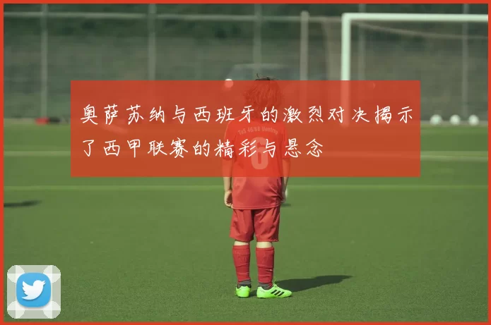 奥萨苏纳与西班牙的激烈对决揭示了西甲联赛的精彩与悬念