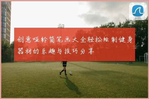 创意哑铃简笔画大全轻松绘制健身器材的乐趣与技巧分享