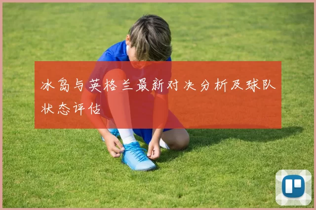 冰岛与英格兰最新对决分析及球队状态评估