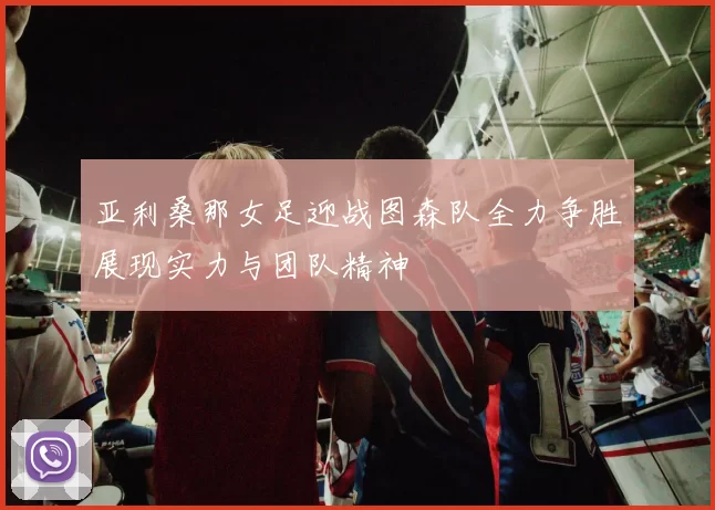 亚利桑那女足迎战图森队全力争胜展现实力与团队精神