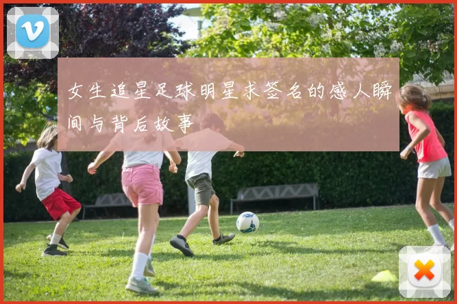 女生追星足球明星求签名的感人瞬间与背后故事