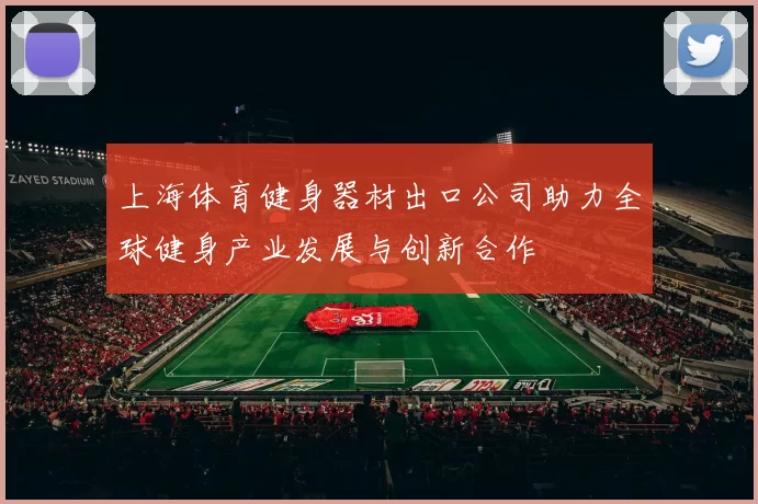 上海体育健身器材出口公司助力全球健身产业发展与创新合作