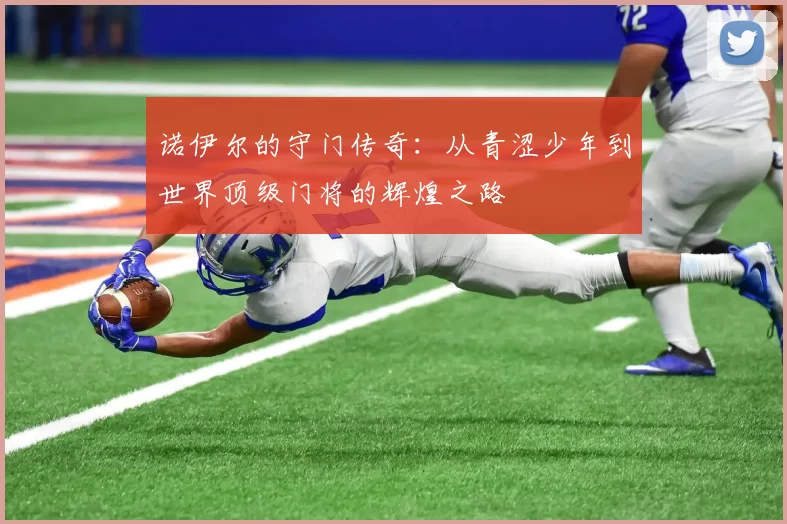 诺伊尔的守门传奇：从青涩少年到世界顶级门将的辉煌之路